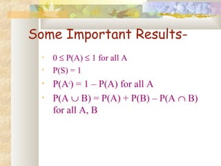Some Important Results- 
• 0 £ P(A) £ 1 for all A 
• P(S) = 1 
• P(Ac) = 1 – P(A) for all A 
• P(A È B) = P(A) + P(B) – P(A Ç B) 
for all A, B 
 