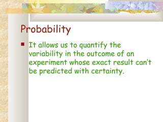 Probability 
 It allows us to quantify the 
variability in the outcome of an 
experiment whose exact result can’t 
be predicted with certainty. 
 