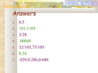 Answers 
1. 0.5 
2. 101/1105 
3. 3/28 
4. .00048 
5. 32/105,73/105 
6. 0.34 
7. .029,0.286,0.686 
