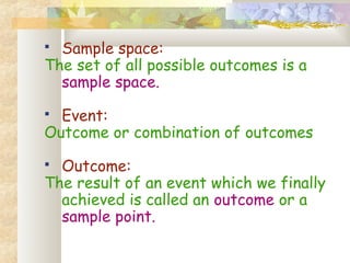  Sample space: 
The set of all possible outcomes is a 
sample space. 
 Event: 
Outcome or combination of outcomes 
 Outcome: 
The result of an event which we finally 
achieved is called an outcome or a 
sample point. 
 