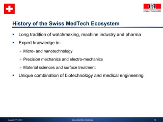 12 
History of the Swiss MedTech Ecosystem 
§ Long tradition of watchmaking, machine industry and pharma 
§ Expert knowl...