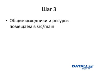 Шаг 3 
•Общие исходники и ресурсы помещаем в src/main 
 