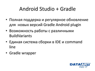 Android Studio + Gradle 
•Полная поддерка и регулярное обновление для новых версий Gradle Android plugin 
•Возможность работы с различными BuildVariants 
•Единая система сборки в IDE и command line 
•Gradle wrapper 
 