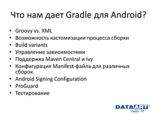 Что нам дает Gradle для Android? 
•Groovy vs. XML 
•Возможность кастомизации процесса сборки 
•Build variants 
•Управление зависимостями 
•Поддержка Maven Central и Ivy 
•Конфигурация Manifest-файла для различных сборок 
•Android Signing Configuration 
•ProGuard 
•Тестирование  