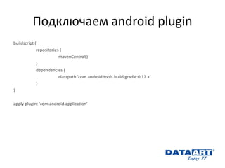 Подключаем android plugin 
buildscript { 
repositories { 
mavenCentral() 
} 
dependencies { 
classpath 'com.android.tools.build:gradle:0.12.+' 
} 
} 
apply plugin: 'com.android.application'  