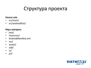 Структура проекта 
Source sets 
•src/main/ 
•src/androidTest/ 
Код и ресурсы 
•java/ 
•resources/ 
•AndroidManifest.xml 
•res/ 
•assets/ 
•aidl/ 
•rs/ 
•jni/  