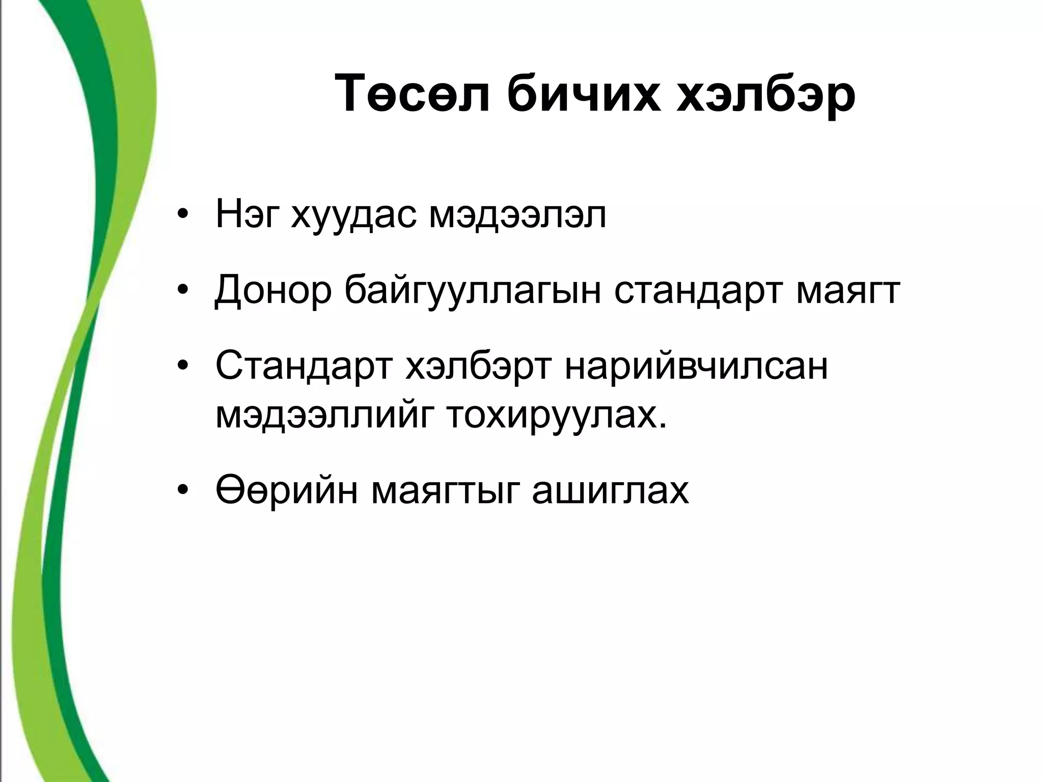 Төсөл бичих хэлбэр 
• Нэг хуудас мэдээлэл 
• Донор байгууллагын стандарт маягт 
• Стандарт хэлбэрт нарийвчилсан 
мэдээллийг тохируулах. 
• Өөрийн маягтыг ашиглах 
 