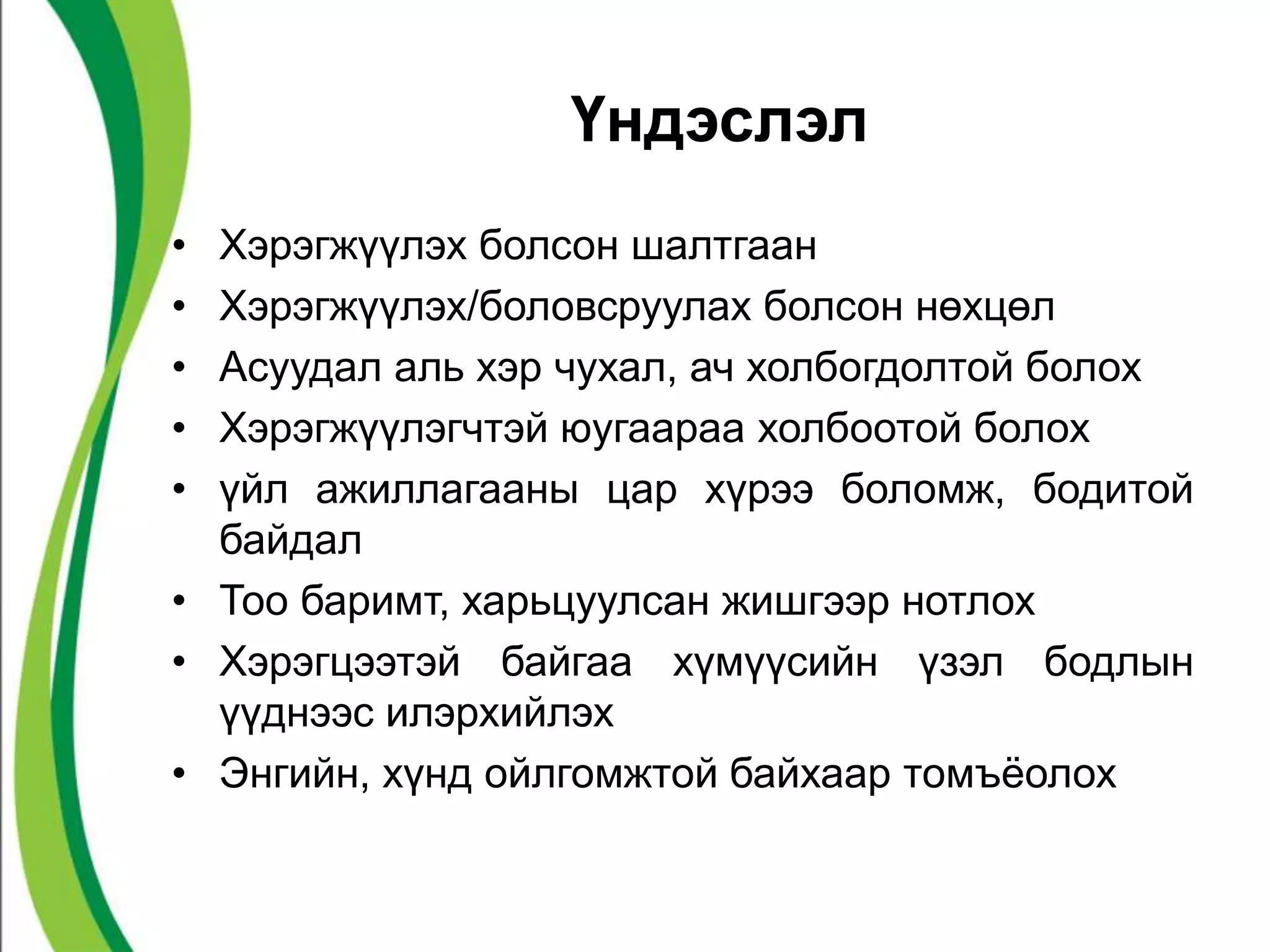 Үндэслэл 
• Хэрэгжүүлэх болсон шалтгаан 
• Хэрэгжүүлэх/боловсруулах болсон нөхцөл 
• Асуудал аль хэр чухал, ач холбогдолтой болох 
• Хэрэгжүүлэгчтэй юугаараа холбоотой болох 
• үйл ажиллагааны цар хүрээ боломж, бодитой 
байдал 
• Тоо баримт, харьцуулсан жишгээр нотлох 
• Хэрэгцээтэй байгаа хүмүүсийн үзэл бодлын 
үүднээс илэрхийлэх 
• Энгийн, хүнд ойлгомжтой байхаар томъёолох 
 