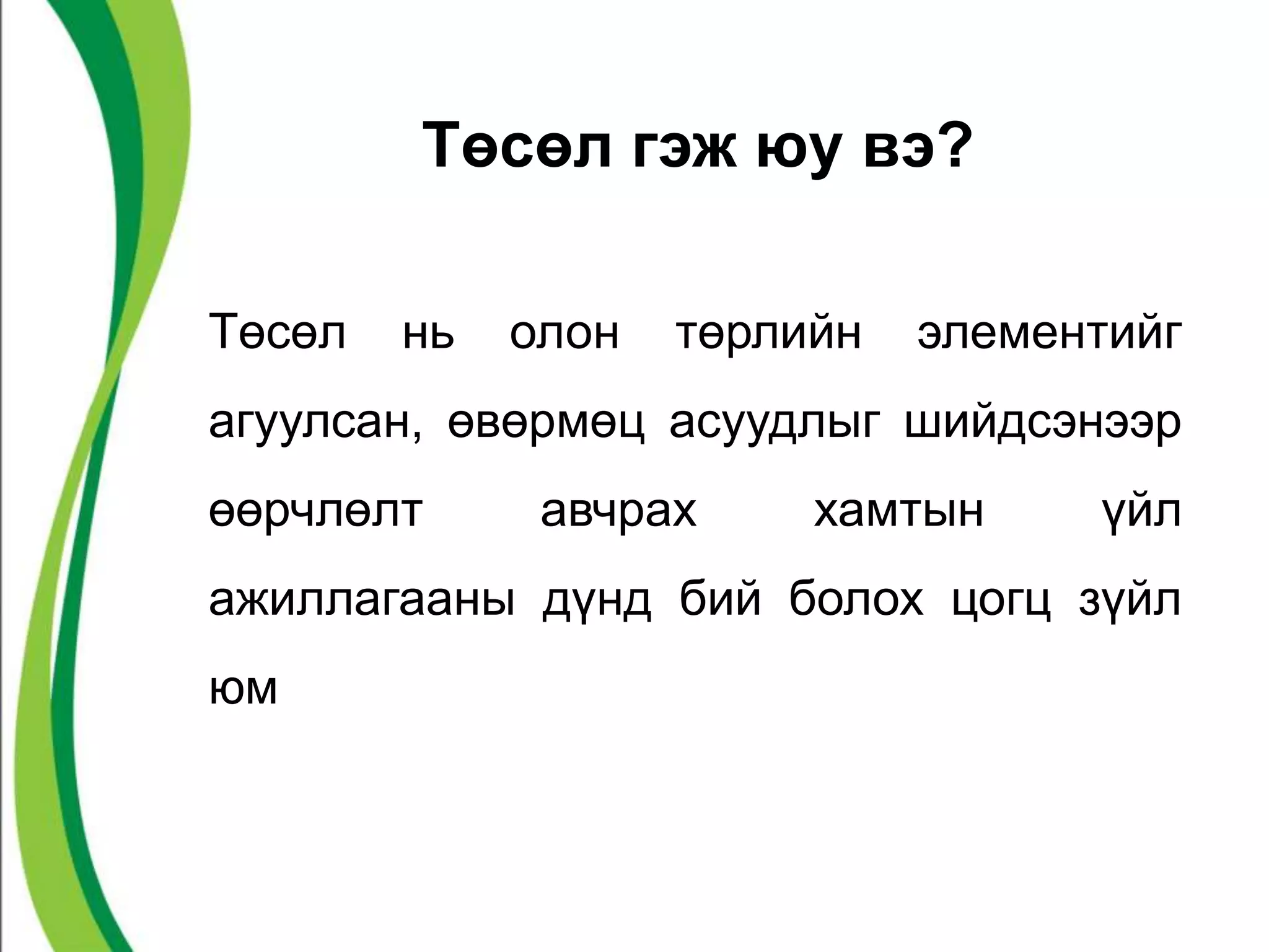 Төсөл гэж юу вэ? 
Төсөл нь олон төрлийн элементийг 
агуулсан, өвөрмөц асуудлыг шийдсэнээр 
өөрчлөлт авчрах хамтын үйл 
ажиллагааны дүнд бий болох цогц зүйл 
юм 
 