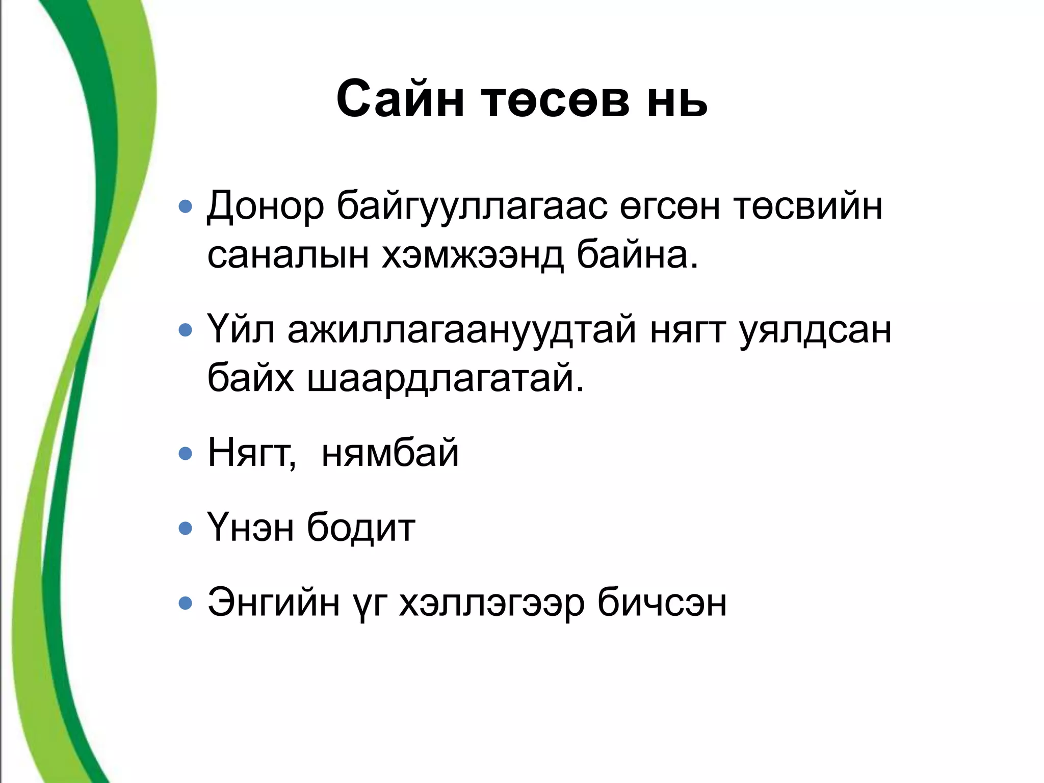 Сайн төсөв нь 
 Донор байгууллагаас өгсөн төсвийн 
саналын хэмжээнд байна. 
 Үйл ажиллагаануудтай нягт уялдсан 
байх шаардлагатай. 
 Нягт, нямбай 
 Үнэн бодит 
 Энгийн үг хэллэгээр бичсэн 
 
