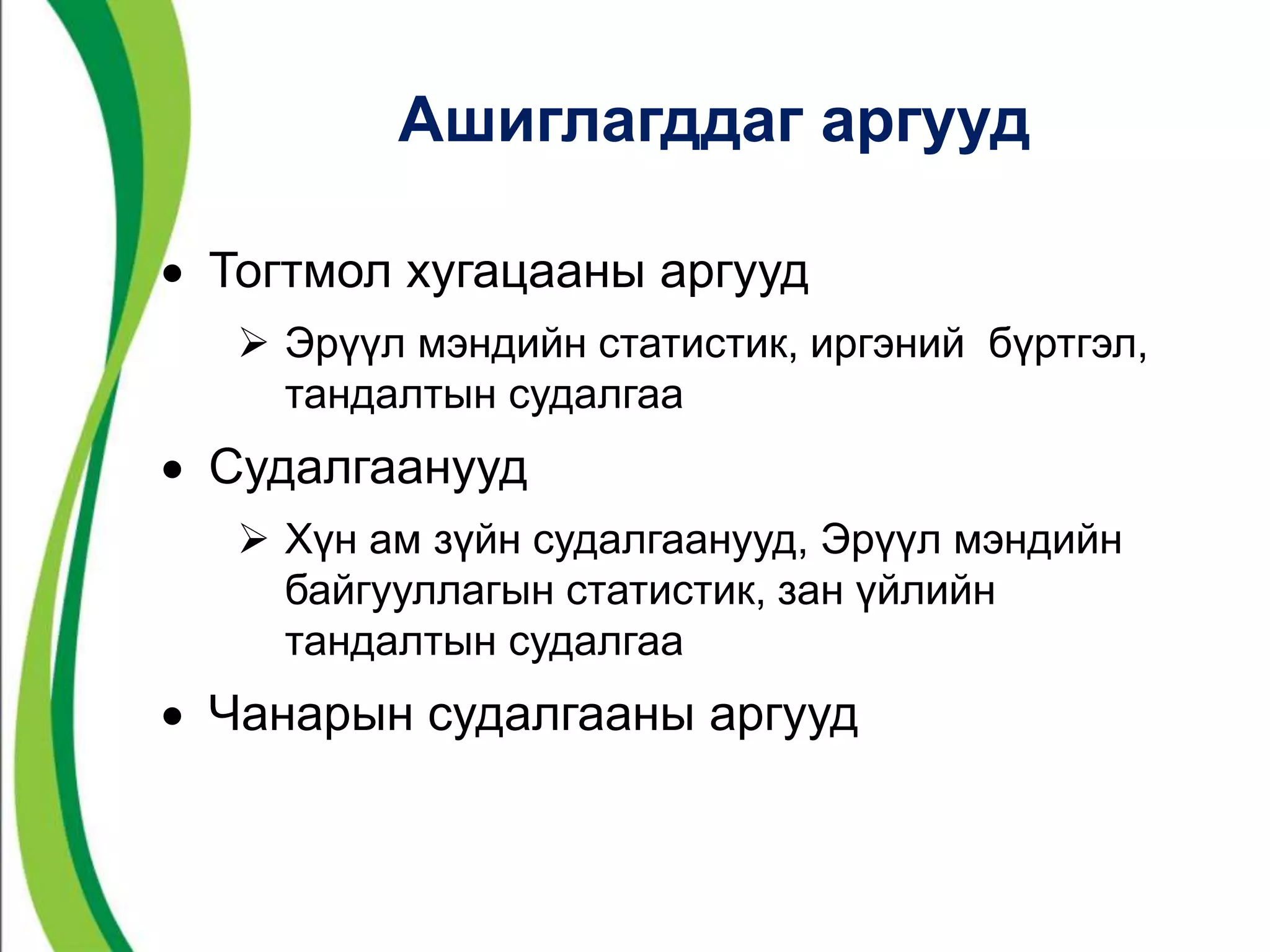 Ашиглагддаг аргууд 
 Тогтмол хугацааны аргууд 
 Эрүүл мэндийн статистик, иргэний бүртгэл, 
тандалтын судалгаа 
 Судалгаанууд 
 Хүн ам зүйн судалгаанууд, Эрүүл мэндийн 
байгууллагын статистик, зан үйлийн 
тандалтын судалгаа 
 Чанарын судалгааны аргууд 
 