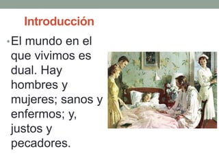 Introducción
•El mundo en el
que vivimos es
dual. Hay
hombres y
mujeres; sanos y
enfermos; y,
justos y
pecadores.