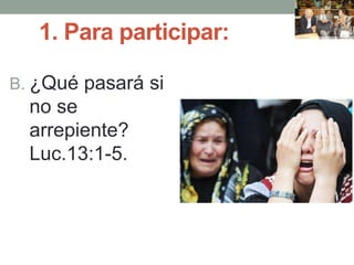 1. Para participar:
B. ¿Qué pasará si
no se
arrepiente?
Luc.13:1-5.