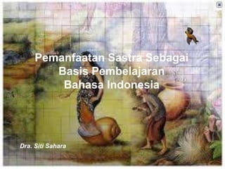 Pemanfaatan Sastra Sebagai 
Basis Pembelajaran 
Bahasa Indonesia 
Dra. Siti Sahara 
 