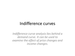 Indifference curves 
Indifference curve analysis lies behind a 
demand curve. It can be used to 
examine the effect of price changes and 
income changes. 
 