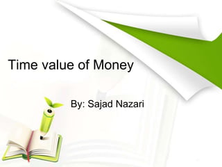 Time value of Money 
By: Sajad Nazari 
 