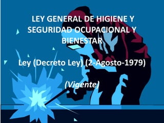 LEY GENERAL DE HIGIENE Y 
SEGURIDAD OCUPACIONAL Y 
BIENESTAR 
Ley (Decreto Ley) (2-Agosto-1979) 
(Vigente) 
 