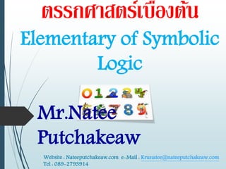 ตรรกศาสตร์เบื้องตตน 
Elementary of Symbolic 
Logic 
Mr.Natee 
Putchakeaw 
Website : Nateeputchakeaw.com e-Mail : Krunatee@nateeputchakeaw.com 
Tel : 089-2793914 
 