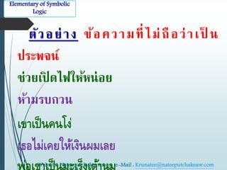 Elementary of Symbolic 
Logic 
ตัว อ ย่า ง ข้อ ค ว า ม ที่ได ม่ถือ ว่า เ ป็ น 
ประพจน์ 
ช่วยเปิดไดฟให้หน่อย 
ห้ามรบกวน 
เขาเป็นคนโง่ 
เธอไม่เคยให้เงินผมเลย 
พ่อเขาเป็นมะเร็งเต้านม 
Website : Nateeputchakeaw.com e-Mail : Krunatee@nateeputchakeaw.com 
Tel : 089-2793914 
 