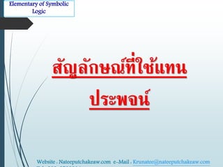 Elementary of Symbolic 
Logic 
สัญลักษณ์ที่ใช้แทน 
ประพจน์ 
Website : Nateeputchakeaw.com e-Mail : Krunatee@nateeputchakeaw.com 
Tel : 089-2793914 
 