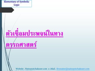 Elementary of Symbolic 
Logic 
ตัวเชื่อมประพจน์ในทาง 
ตรรกศาสตร์ 
Website : Nateeputchakeaw.com e-Mail : Krunatee@nateeputchakeaw.com 
Tel : 089-2793914 
 