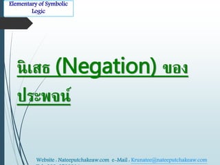 Elementary of Symbolic 
Logic 
นิเสธ (Negation) ของ 
ประพจน์ 
Website : Nateeputchakeaw.com e-Mail : Krunatee@nateeputchakeaw.com 
Tel : 089-2793914 
 
