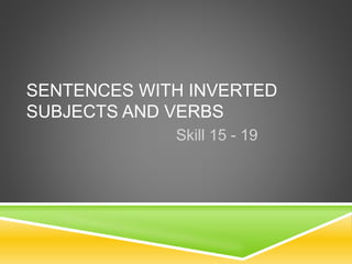 SENTENCES WITH INVERTED 
SUBJECTS AND VERBS 
Skill 15 - 19 
 