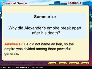 Classical Greece Section 4 
Summarize 
Why did Alexander’s empire break apart 
after his death? 
Answer(s): He did not name an heir, so the 
empire was divided among three powerful 
generals. 
 