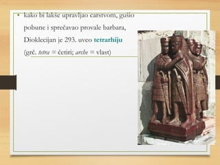 • kako bi lakše upravljao carstvom, gušio 
pobune i sprečavao provale barbara, 
Dioklecijan je 293. uveo tetrarhiju 
(grč. tetra = četiri; arche = vlast) 
 
