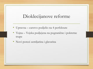 Dioklecijanove reforme 
• Upravna – carstvo podjelio na 4 perfekture 
• Vojna – Vojska podjejena na pogranične i pokretne 
trupe 
• Novi porezi zemljarina i glavarina 
 