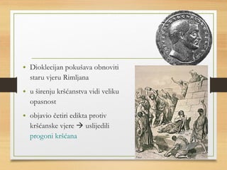 • Dioklecijan pokušava obnoviti 
staru vjeru Rimljana 
• u širenju kršćanstva vidi veliku 
opasnost 
• objavio četiri edikta protiv 
kršćanske vjere  uslijedili 
progoni kršćana 
 