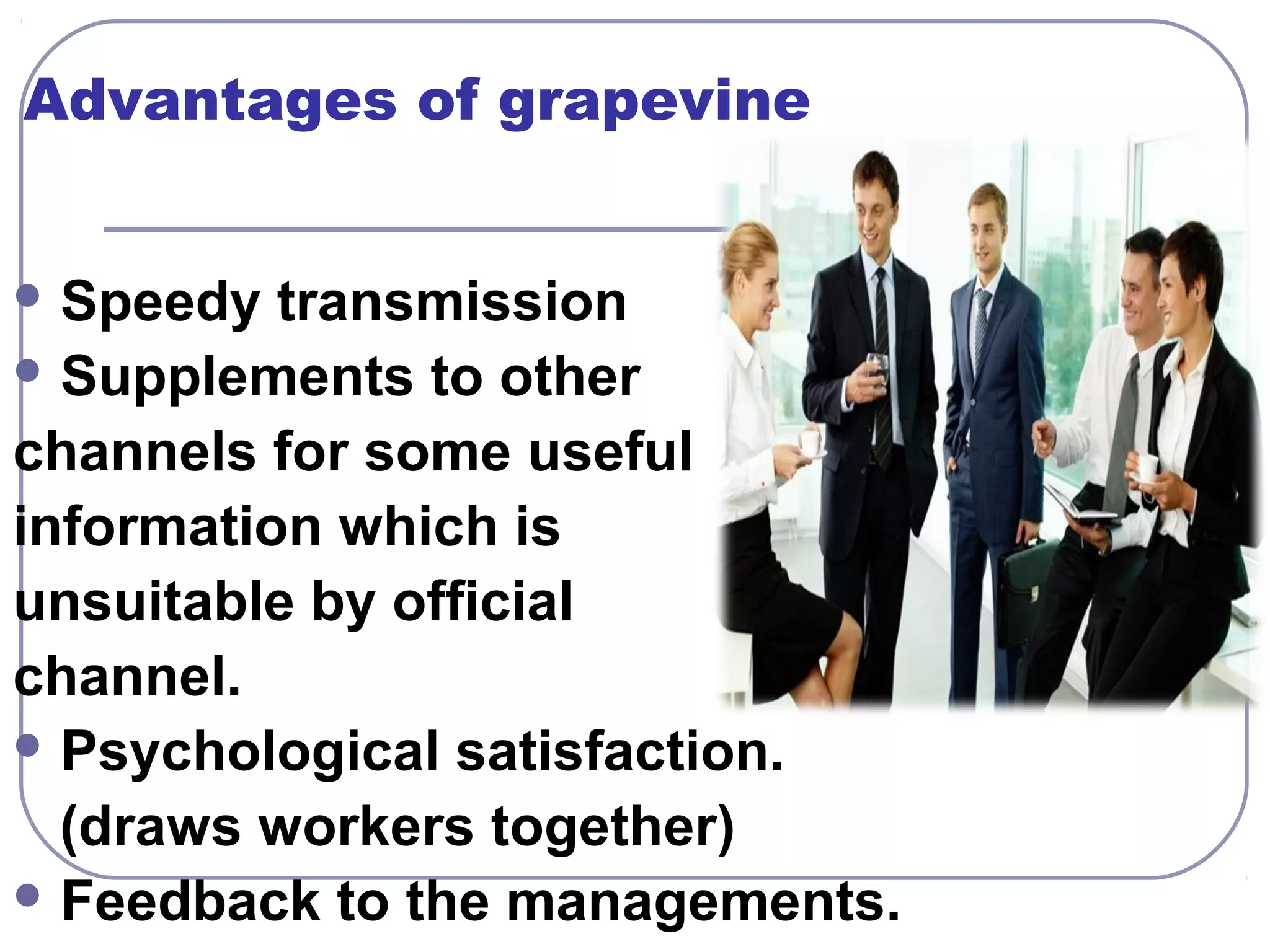 Advantages of grapevine 
Speedy transmission 
Supplements to other 
channels for some useful 
information which is 
unsuitable by official 
channel. 
Psychological satisfaction. 
(draws workers together) 
Feedback to the managements. 
 