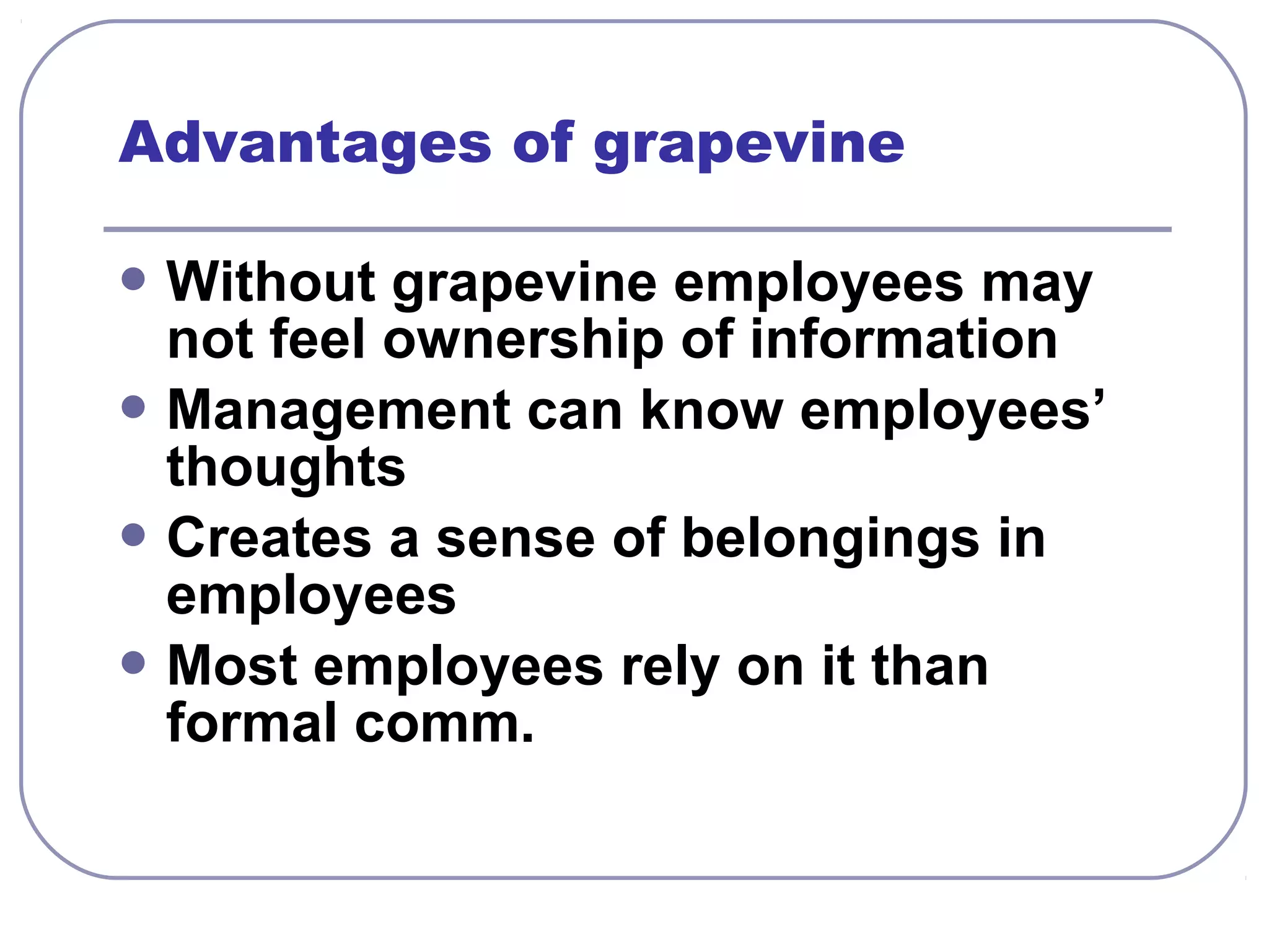 Advantages of grapevine 
Without grapevine employees may 
not feel ownership of information 
Management can know employees’ 
thoughts 
Creates a sense of belongings in 
employees 
Most employees rely on it than 
formal comm. 
 