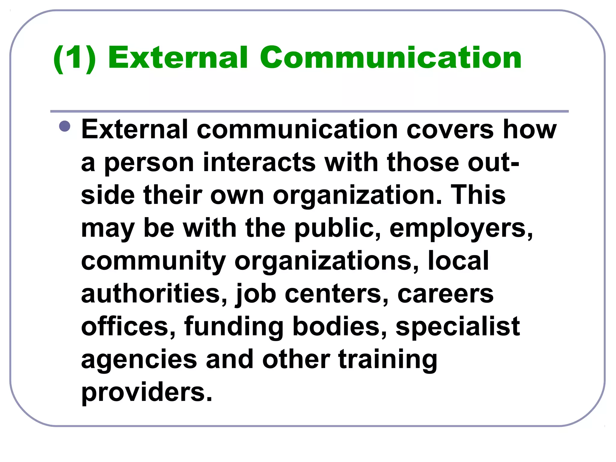 (1) External Communication 
External communication covers how 
a person interacts with those out-side 
their own organization. This 
may be with the public, employers, 
community organizations, local 
authorities, job centers, careers 
offices, funding bodies, specialist 
agencies and other training 
providers. 
 