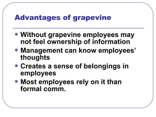 Advantages of grapevine 
Without grapevine employees may 
not feel ownership of information 
Management can know employees’ 
thoughts 
Creates a sense of belongings in 
employees 
Most employees rely on it than 
formal comm. 
 