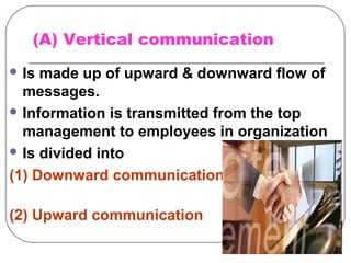 (A) Vertical communication 
Is made up of upward & downward flow of 
messages. 
Information is transmitted from the top 
management to employees in organization 
Is divided into 
(1) Downward communication 
(2) Upward communication 
 