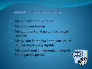 1) Menentukan topik/ tema
2) Menetapkan tujuan
3) Mengumpulkan data dari berbagai
sumber
4) Menyusun kerangka karangan sesuai
dengan topik yang dipilih
5) Mengembangkan kerangka menjadi
karangan eksposisi.
 