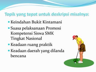  Keindahan Bukit Kintamani
 Suasa pelaksanaan Promosi
Kompetensi Siswa SMK
Tingkat Nasional
 Keadaan ruang praktik
 Keadaan daerah yang dilanda
bencana
 