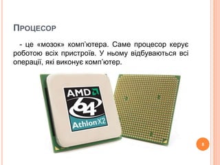 ПРОЦЕСОР 
- це «мозок» комп’ютера. Саме процесор керує 
роботою всіх пристроїв. У ньому відбуваються всі 
операції, які виконує комп’ютер. 
8 
 