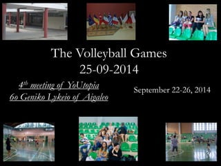 The Volleyball Games 
25-09-2014 
September 22-26, 2014 
4th meeting of YoUtopia 
6o Geniko Lykeio of Aigaleo 
 