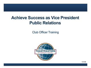 Achieve Success as Vice President 
Public Relations 
Club Officer Training 
1313E 
 