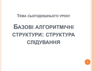 ТЕМА СЬОГОДНІШНЬОГО УРОКУ 
БАЗОВІ АЛГОРИТМІЧНІ 
СТРУКТУРИ: СТРУКТУРА 
СЛІДУВАННЯ 
4 
 