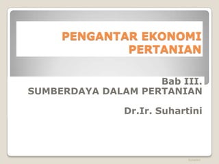 PENGANTAR EKONOMI 
PERTANIAN 
Bab III. 
SUMBERDAYA DALAM PERTANIAN 
Dr.Ir. Suhartini 
Suhartini 
 