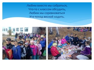 Любим вместе мы собраться, 
Что-то с классом обсудить, 
Любим мы соревноваться 
И в поход весной ходить. 
 