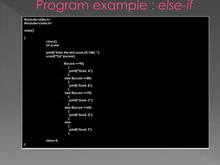 #include<stdio.h> 
#include<conio.h> 
main() 
{ 
clrscr(); 
int score; 
printf("Enter the test score (0-100) :"); 
scanf("%d",&score); 
if(score >=90) 
{ 
printf("Gred: A"); 
} 
else if(score >=80) 
{ 
printf("Gred: B"); 
} 
else if(score >=70) 
{ 
printf("Gred: C"); 
} 
else if(score >=60) 
{ 
printf("Gred: D"); 
} 
else 
{ 
printf("Gred: F"); 
} 
return 0; 
} 
 