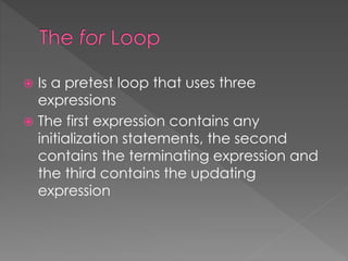 Is a pretest loop that uses three 
expressions 
 The first expression contains any 
initialization statements, the second 
contains the terminating expression and 
the third contains the updating 
expression 
 