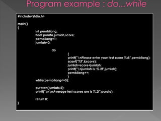 #include<stdio.h> 
main() 
{ 
int pembilang; 
float purata,jumlah,score; 
pembilang=1; 
jumlah=0; 
do 
{ 
printf("nPlease enter your test score %d:",pembilang); 
scanf("%f",&score); 
jumlah=score+jumlah; 
printf("njumlah is :%.2f",jumlah); 
pembilang++; 
} 
while(pembilang<=5); 
purata=(jumlah/5); 
printf("nnAverage test scores are is %.2f",purata); 
return 0; 
} 
 