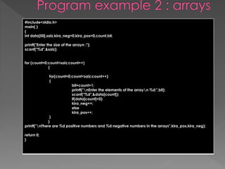 #include<stdio.h> 
main( ) 
{ 
int data[50],saiz,kira_neg=0,kira_pos=0,count,bil; 
printf("Enter the size of the arrayn :"); 
scanf("%d",&saiz); 
for (count=0;count<saiz;count++) 
{ 
for(count=0;count<saiz;count++) 
{ 
bil=count+1; 
printf("nEnter the elements of the arrayn %d:",bil); 
scanf("%d",&data[count]); 
if(data[count]<0) 
kira_neg++; 
else 
kira_pos++; 
} 
} 
printf("nThere are %d positive numbers and %d negative numbers in the arrays",kira_pos,kira_neg); 
return 0; 
} 
