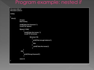 #include<stdio.h> 
#include<conio.h> 
main() 
{ 
clrscr(); 
int pass; 
float money; 
printf("Enter the Password :"); 
scanf("%d",&pass); 
if(pass==1234) 
{ 
printf("Enter the money :"); 
scanf("%f",&money); 
if(money<10) 
{ 
printf("Not enough balance"); 
} 
else 
{ 
printf("Take the money"); 
} 
} 
else 
{ 
printf("Wrong Password!"); 
} 
return 0; 
} 
 