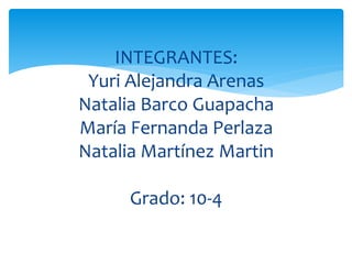 INTEGRANTES: 
Yuri Alejandra Arenas 
Natalia Barco Guapacha 
María Fernanda Perlaza 
Natalia Martínez Martin 
Grado: 10-4 
 